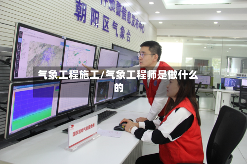 气象工程施工/气象工程师是做什么的-第3张图片