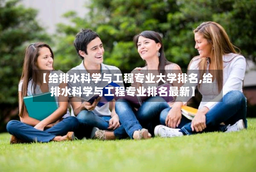 【给排水科学与工程专业大学排名,给排水科学与工程专业排名最新】-第3张图片