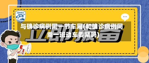 与确诊病例同一节车厢(和确诊病例同乘一班动车要紧吗)-第3张图片