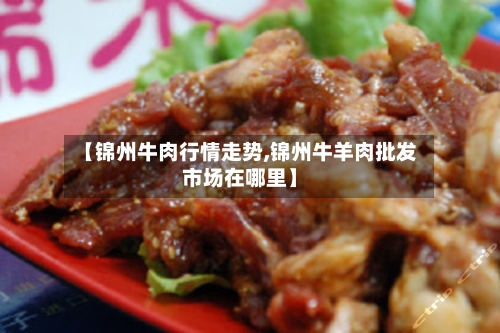 【锦州牛肉行情走势,锦州牛羊肉批发市场在哪里】-第2张图片