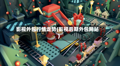 影视外包行情走势(影视后期外包网站)-第3张图片