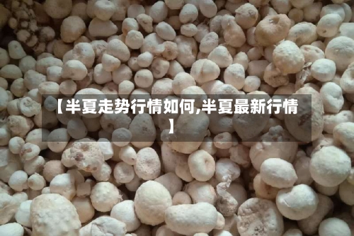 【半夏走势行情如何,半夏最新行情】