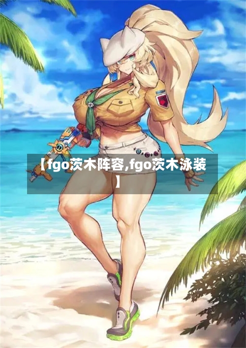 【fgo茨木阵容,fgo茨木泳装】-第2张图片