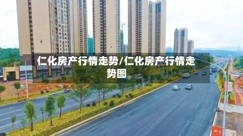 仁化房产行情走势/仁化房产行情走势图-第2张图片