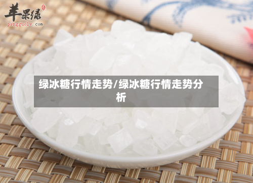 绿冰糖行情走势/绿冰糖行情走势分析