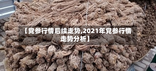 【党参行情后续走势,2021年党参行情走势分析】-第2张图片