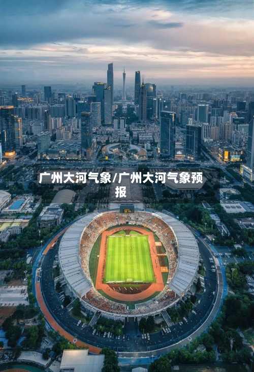 广州大河气象/广州大河气象预报