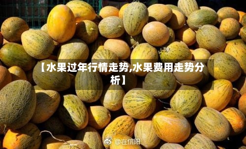 【水果过年行情走势,水果费用走势分析】