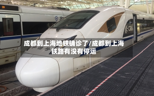 成都到上海地铁确诊了/成都到上海铁路有没有停运