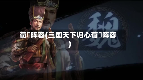 荀彧阵容(三国天下归心荀彧阵容)