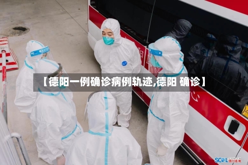 【德阳一例确诊病例轨迹,德阳 确诊】-第2张图片