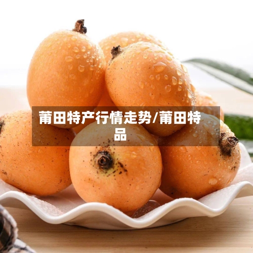 莆田特产行情走势/莆田特品