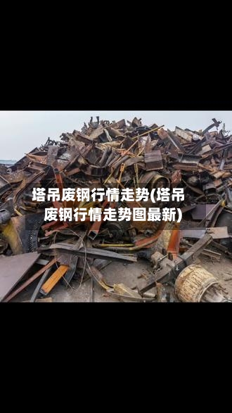 塔吊废钢行情走势(塔吊废钢行情走势图最新)
