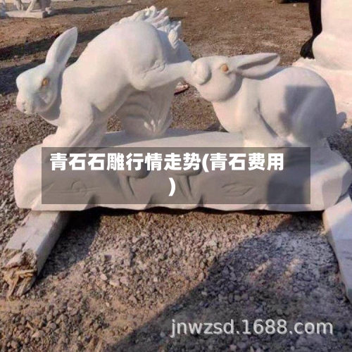 青石石雕行情走势(青石费用)