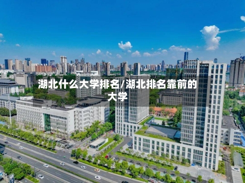 湖北什么大学排名/湖北排名靠前的大学