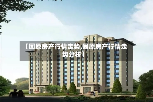 【固原房产行情走势,固原房产行情走势分析】-第2张图片