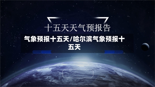 气象预报十五天/哈尔滨气象预报十五天