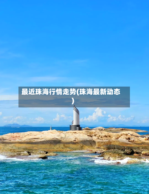最近珠海行情走势(珠海最新动态)