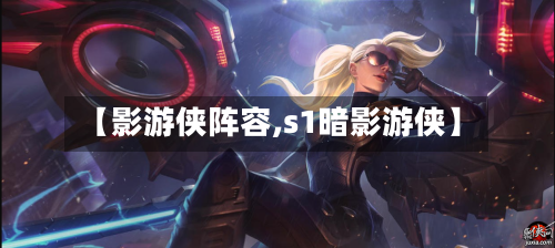 【影游侠阵容,s1暗影游侠】-第2张图片