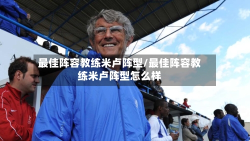 最佳阵容教练米卢阵型/最佳阵容教练米卢阵型怎么样-第2张图片