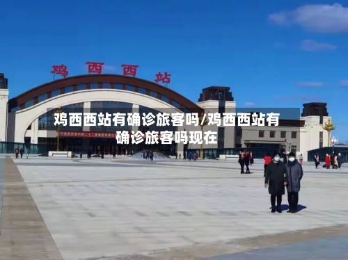 鸡西西站有确诊旅客吗/鸡西西站有确诊旅客吗现在