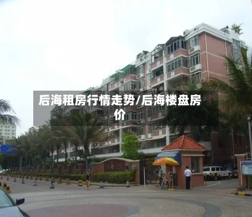 后海租房行情走势/后海楼盘房价-第2张图片