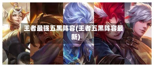 王者最强五黑阵容(王者五黑阵容最新)