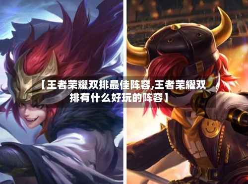 【王者荣耀双排最佳阵容,王者荣耀双排有什么好玩的阵容】-第2张图片