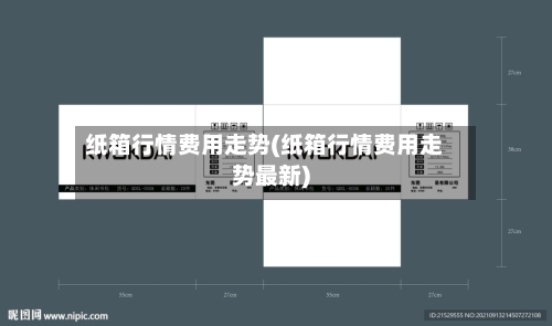 纸箱行情费用走势(纸箱行情费用走势最新)