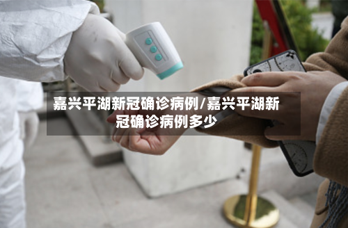 嘉兴平湖新冠确诊病例/嘉兴平湖新冠确诊病例多少-第2张图片