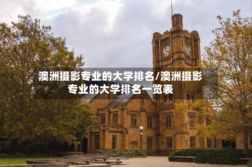 澳洲摄影专业的大学排名/澳洲摄影专业的大学排名一览表