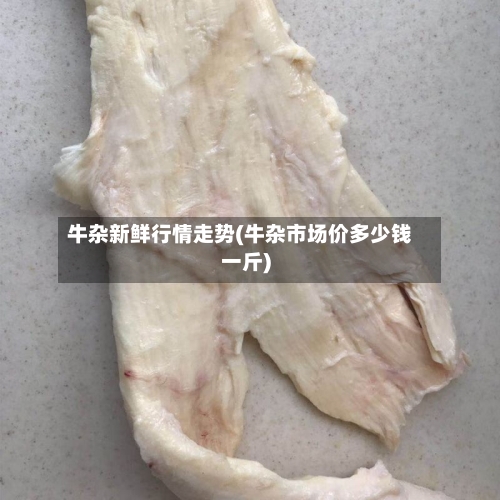 牛杂新鲜行情走势(牛杂市场价多少钱一斤)-第2张图片
