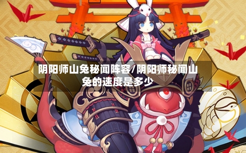 阴阳师山兔秘闻阵容/阴阳师秘闻山兔的速度是多少-第3张图片