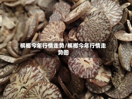 槟榔今年行情走势/槟榔今年行情走势图-第3张图片