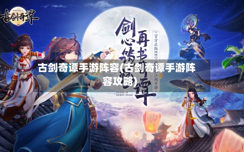 古剑奇谭手游阵容(古剑奇谭手游阵容攻略)