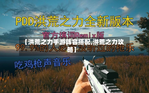 【洪荒之力手游阵容搭配,洪荒之力攻略】