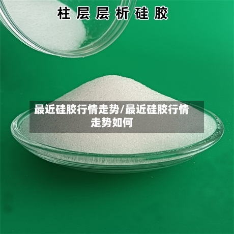 最近硅胶行情走势/最近硅胶行情走势如何