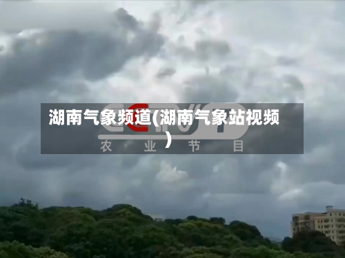 湖南气象频道(湖南气象站视频)