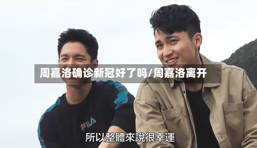 周嘉洛确诊新冠好了吗/周嘉洛离开