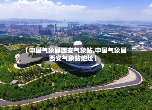 【中国气象局西安气象站,中国气象局西安气象站地址】-第2张图片