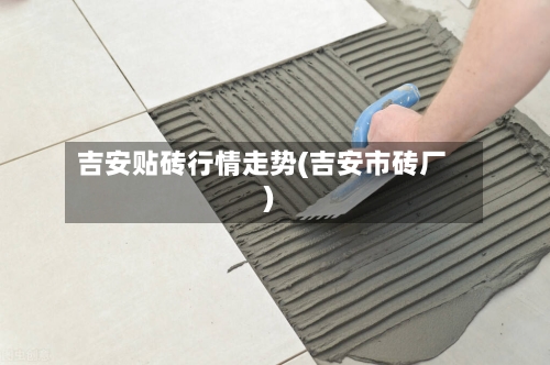 吉安贴砖行情走势(吉安市砖厂)