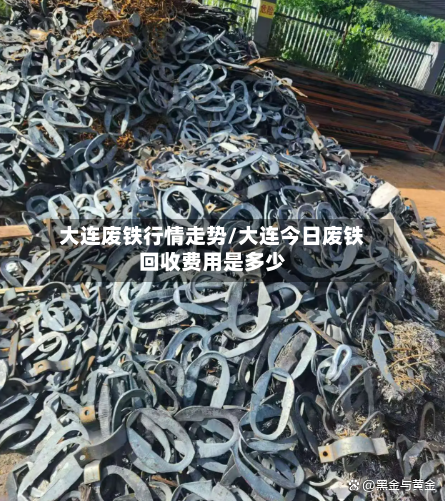 大连废铁行情走势/大连今日废铁回收费用是多少