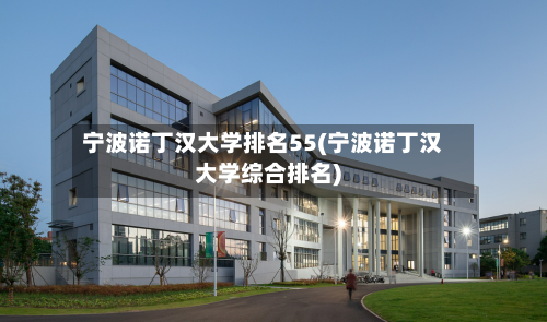 宁波诺丁汉大学排名55(宁波诺丁汉大学综合排名)