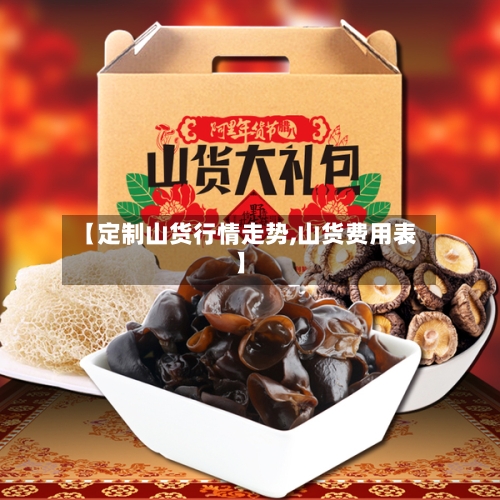 【定制山货行情走势,山货费用表】