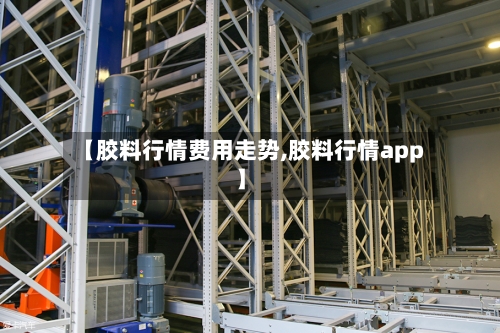 【胶料行情费用走势,胶料行情app】