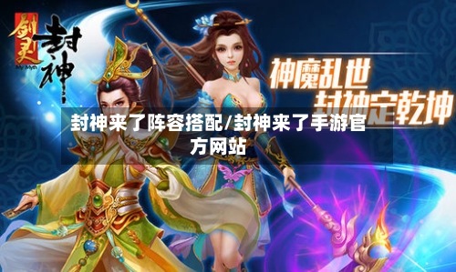 封神来了阵容搭配/封神来了手游官方网站-第2张图片