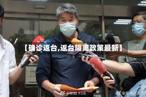 【确诊返台,返台隔离政策最新】