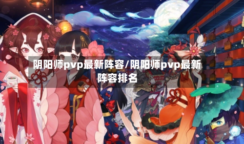 阴阳师pvp最新阵容/阴阳师pvp最新阵容排名