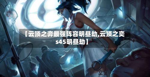 【云顶之弈最强阵容明昼劫,云顶之奕s45明昼劫】