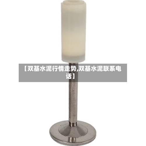 【双基水泥行情走势,双基水泥联系电话】